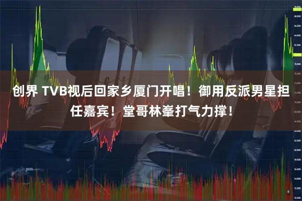 创界 TVB视后回家乡厦门开唱！御用反派男星担任嘉宾！堂哥林峯打气力撑！