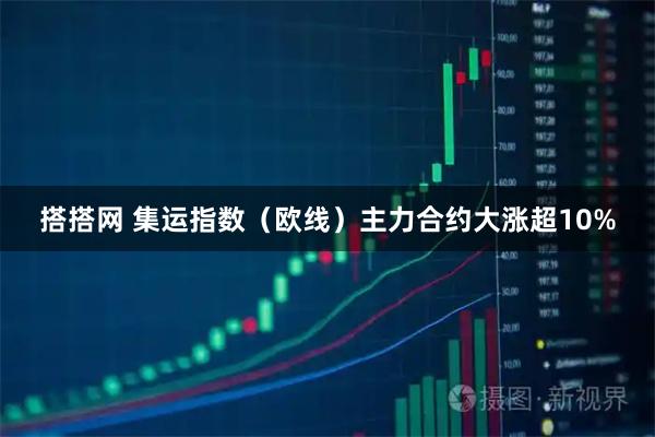 搭搭网 集运指数（欧线）主力合约大涨超10%