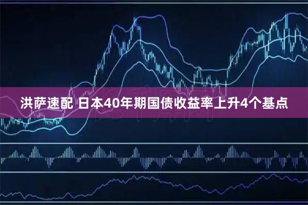 洪萨速配 日本40年期国债收益率上升4个基点