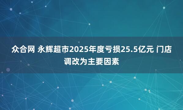 众合网 永辉超市2025年度亏损25.5亿元 门店调改为主要因素