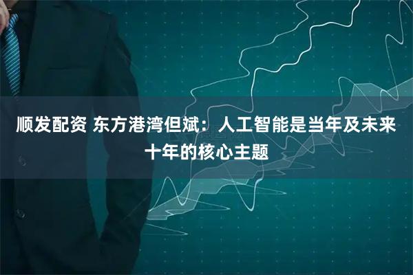 顺发配资 东方港湾但斌：人工智能是当年及未来十年的核心主题