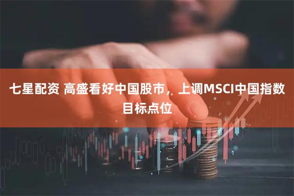 七星配资 高盛看好中国股市，上调MSCI中国指数目标点位