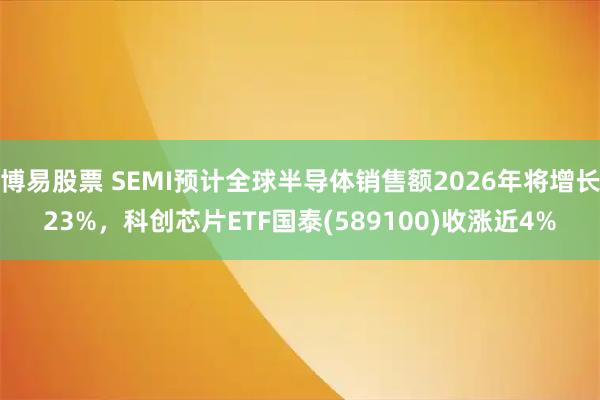 博易股票 SEMI预计全球半导体销售额2026年将增长23%，科创芯片ETF国泰(589100)收涨近4%