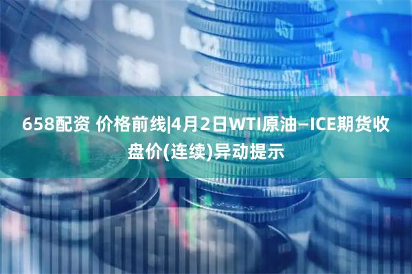 658配资 价格前线|4月2日WTI原油—ICE期货收盘价(连续)异动提示