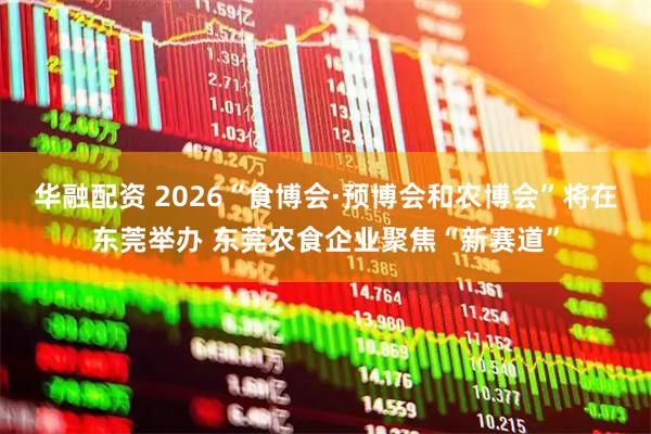 华融配资 2026“食博会·预博会和农博会”将在东莞举办 东莞农食企业聚焦“新赛道”