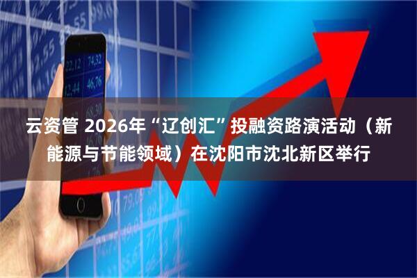 云资管 2026年“辽创汇”投融资路演活动（新能源与节能领域）在沈阳市沈北新区举行