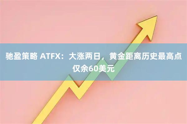 驰盈策略 ATFX：大涨两日，黄金距离历史最高点仅余60美元