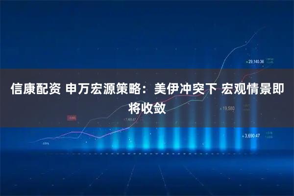 信康配资 申万宏源策略：美伊冲突下 宏观情景即将收敛