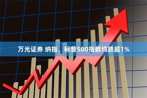 万光证券 纳指、标普500指数均跌超1%