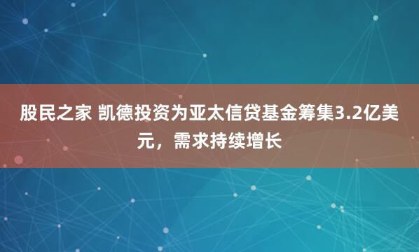 股民之家 凯德投资为亚太信贷基金筹集3.2亿美元，需求持续增长