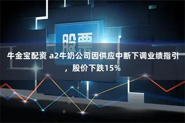 牛金宝配资 a2牛奶公司因供应中断下调业绩指引,股价下跌15%