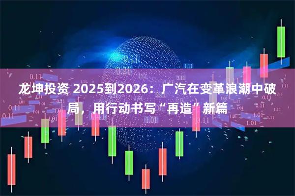 龙坤投资 2025到2026：广汽在变革浪潮中破局，用行动书写“再造”新篇