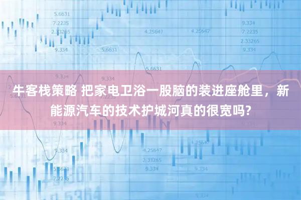 牛客栈策略 把家电卫浴一股脑的装进座舱里，新能源汽车的技术护城河真的很宽吗?