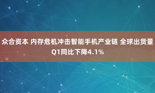 众合资本 内存危机冲击智能手机产业链 全球出货量Q1同比下降4.1%